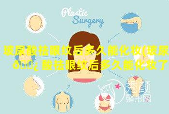 玻尿酸祛眼纹后多久能化妆(玻尿 🌿 酸祛眼纹后多久能化妆了)